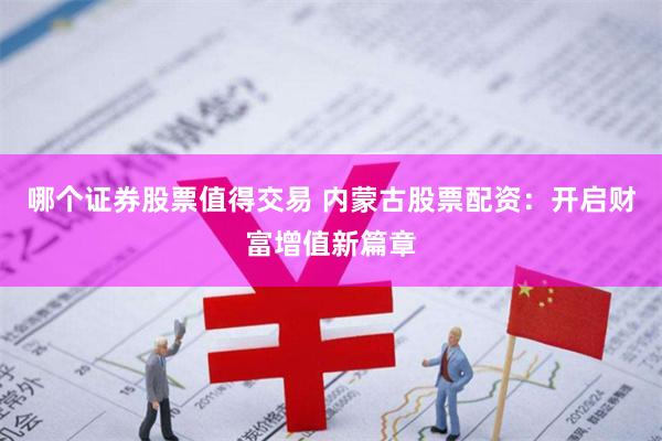 哪个证券股票值得交易 内蒙古股票配资：开启财富增值新篇章