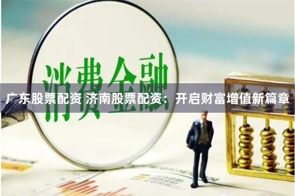 广东股票配资 济南股票配资：开启财富增值新篇章