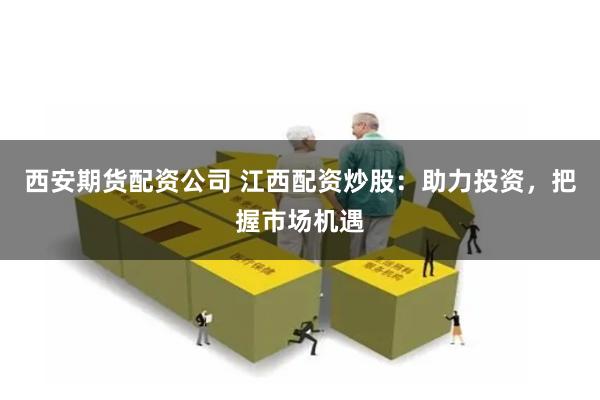 西安期货配资公司 江西配资炒股:助力投资,把握市场机遇