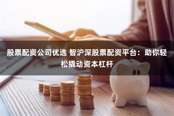股票配资公司优选 智沪深股票配资平台：助你轻松撬动资本杠杆