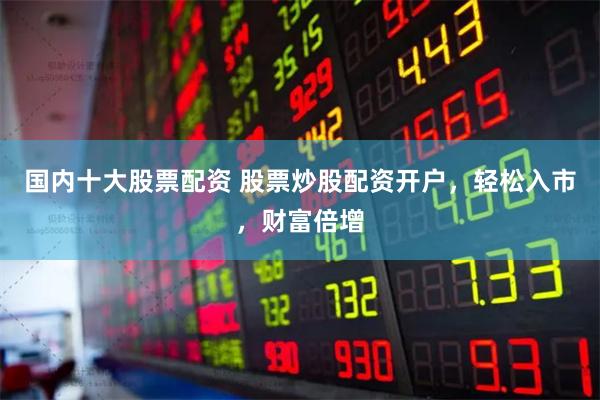 国内十大股票配资 股票炒股配资开户，轻松入市，财富倍增