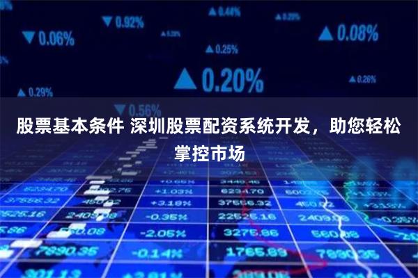 股票基本条件 深圳股票配资系统开发，助您轻松掌控市场