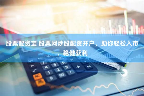 股票配资宝 股票网炒股配资开户,助你轻松入市,稳健获利