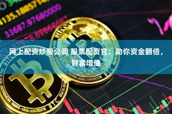 网上配资炒股公司 股票配资官：助你资金翻倍，财富增值