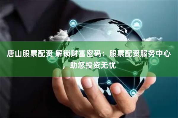唐山股票配资 解锁财富密码：股票配资服务中心，助您投资无忧