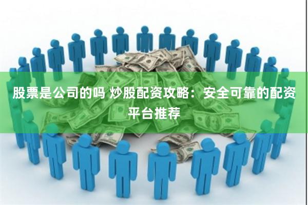 股票是公司的吗 炒股配资攻略：安全可靠的配资平台推荐