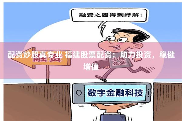 配资炒股真专业 福建股票配资：助力投资，稳健增值