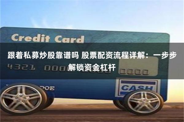跟着私募炒股靠谱吗 股票配资流程详解：一步步解锁资金杠杆