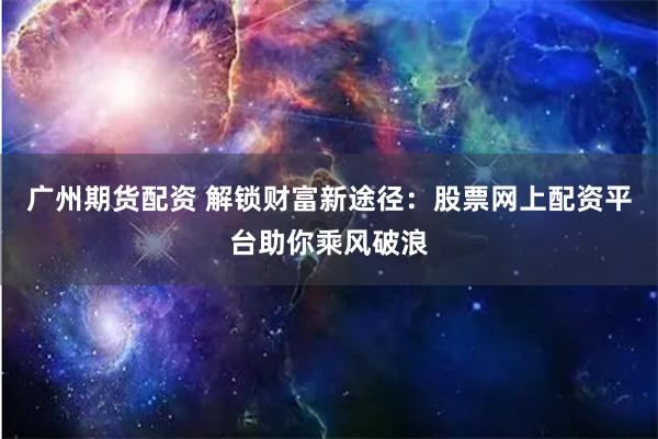 广州期货配资 解锁财富新途径：股票网上配资平台助你乘风破浪