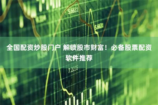 全国配资炒股门户 解锁股市财富!必备股票配资软件推荐