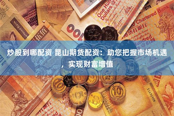 炒股到哪配资 昆山期货配资:助您把握市场机遇,实现财富增值