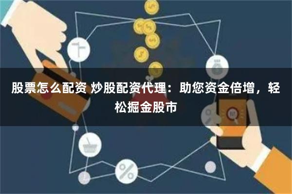 股票怎么配资 炒股配资代理:助您资金倍增,轻松掘金股市