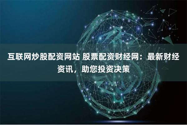 互联网炒股配资网站 股票配资财经网：最新财经资讯，助您投资决策